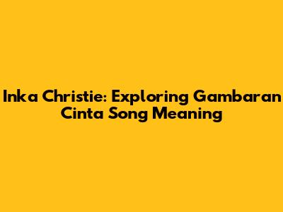 Inka Christie: Exploring 'Gambaran Cinta' Song Meaning