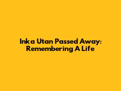 Inka Utan Passed Away: Remembering A Life