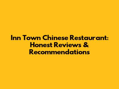 Inn Town Chinese Restaurant: Honest Reviews & Recommendations