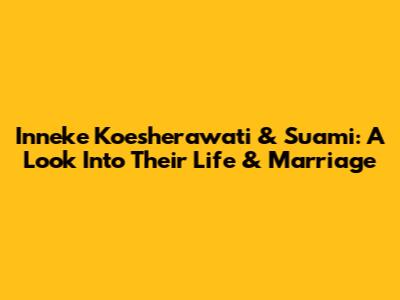 Inneke Koesherawati & Suami: A Look Into Their Life & Marriage