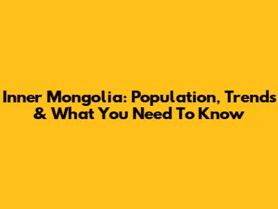 Inner Mongolia: Population, Trends & What You Need To Know