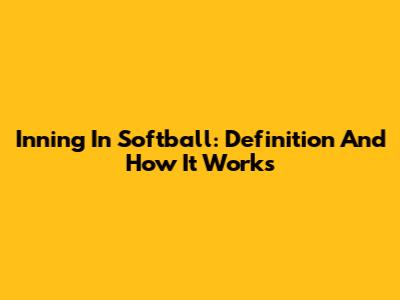 Inning In Softball: Definition And How It Works