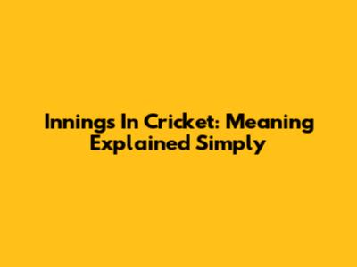 Innings In Cricket: Meaning Explained Simply