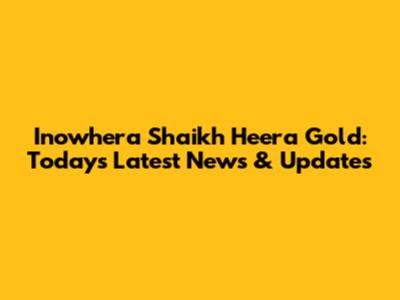 Inowhera Shaikh Heera Gold: Today's Latest News & Updates