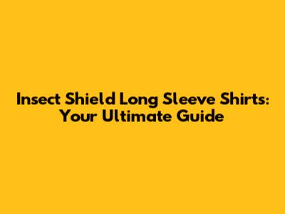 Insect Shield Long Sleeve Shirts: Your Ultimate Guide