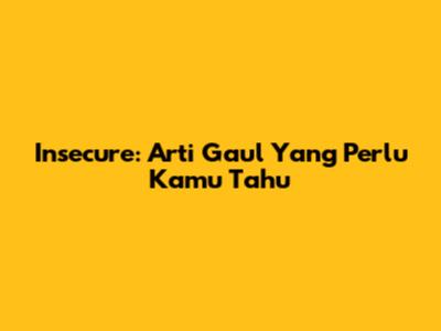 Insecure: Arti Gaul Yang Perlu Kamu Tahu