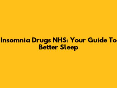Insomnia Drugs NHS: Your Guide To Better Sleep