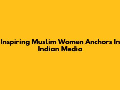 Inspiring Muslim Women Anchors In Indian Media