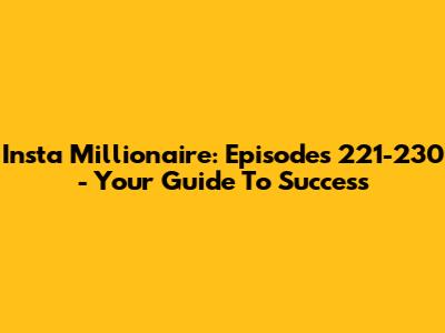 Insta Millionaire: Episodes 221-230 - Your Guide To Success