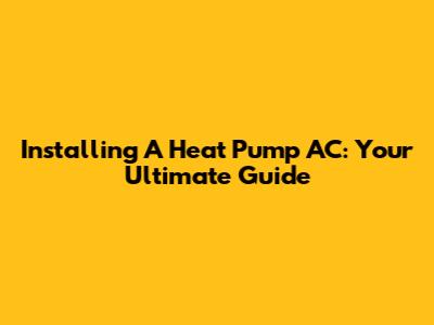 Installing A Heat Pump AC: Your Ultimate Guide