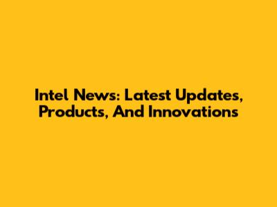 Intel News: Latest Updates, Products, And Innovations
