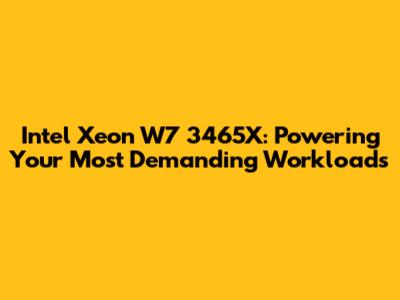 Intel Xeon W7 3465X: Powering Your Most Demanding Workloads