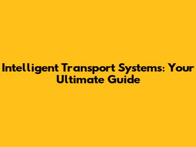 Intelligent Transport Systems: Your Ultimate Guide