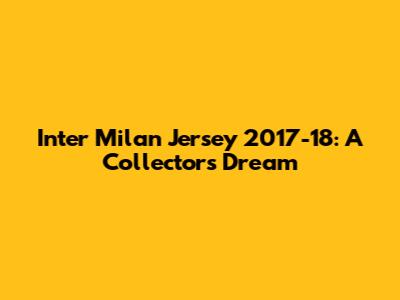 Inter Milan Jersey 2017-18: A Collector's Dream
