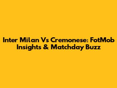 Inter Milan Vs Cremonese: FotMob Insights & Matchday Buzz