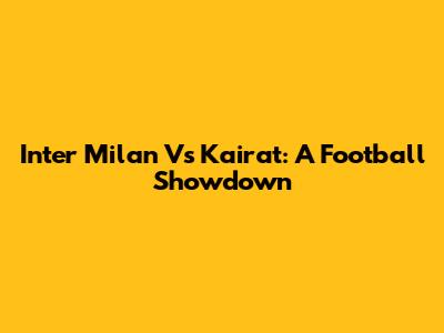 Inter Milan Vs Kairat: A Football Showdown