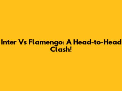 Inter Vs Flamengo: A Head-to-Head Clash!