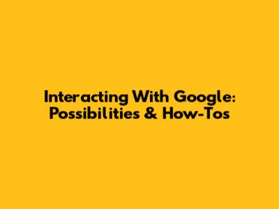 Interacting With Google: Possibilities & How-Tos