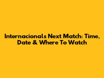 Internacional's Next Match: Time, Date & Where To Watch