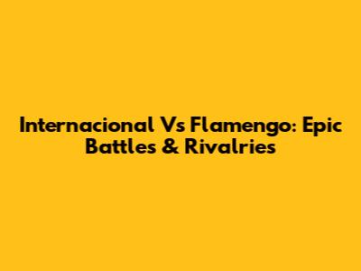 Internacional Vs Flamengo: Epic Battles & Rivalries