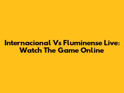 Internacional Vs Fluminense Live: Watch The Game Online