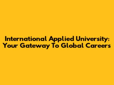 International Applied University: Your Gateway To Global Careers