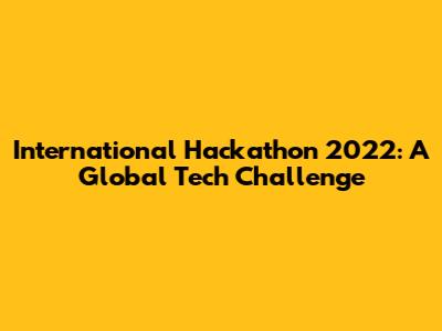 International Hackathon 2022: A Global Tech Challenge