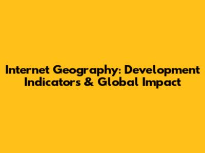 Internet Geography: Development Indicators & Global Impact