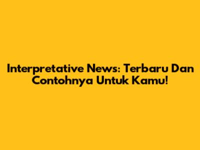 Interpretative News: Terbaru Dan Contohnya Untuk Kamu!