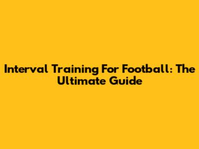 Interval Training For Football: The Ultimate Guide