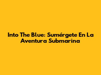 Into The Blue: Sumérgete En La Aventura Submarina