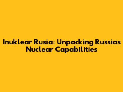 Inuklear Rusia: Unpacking Russia's Nuclear Capabilities