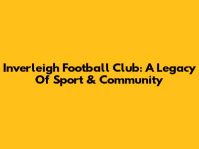 Inverleigh Football Club: A Legacy Of Sport & Community