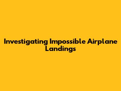 Investigating Impossible Airplane Landings