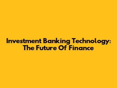 Investment Banking Technology: The Future Of Finance