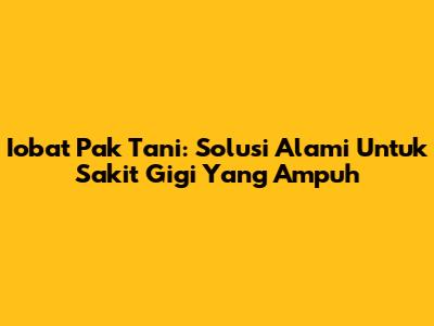 Iobat Pak Tani: Solusi Alami Untuk Sakit Gigi Yang Ampuh