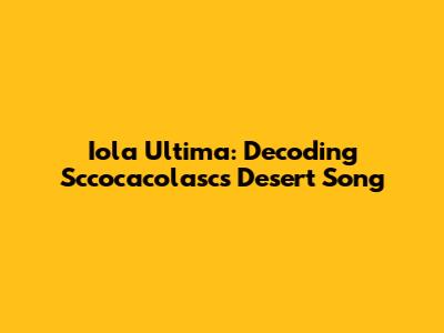 Iola Ultima: Decoding Sccocacolasc's Desert Song