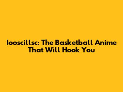 Iooscillsc: The Basketball Anime That Will Hook You