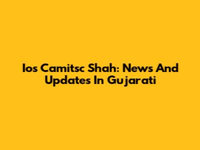 Ios Camitsc Shah: News And Updates In Gujarati