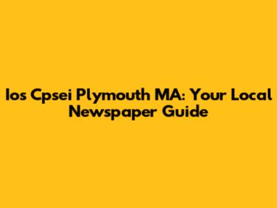 Ios Cpsei Plymouth MA: Your Local Newspaper Guide