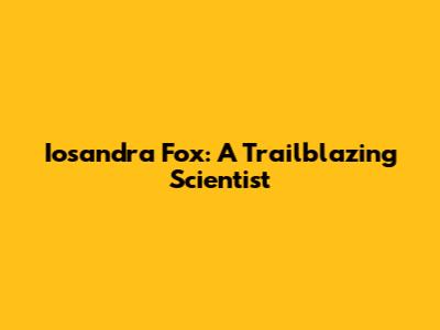 Iosandra Fox: A Trailblazing Scientist