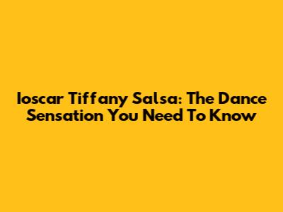 Ioscar Tiffany Salsa: The Dance Sensation You Need To Know