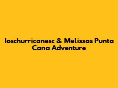 Ioschurricanesc & Melissa's Punta Cana Adventure