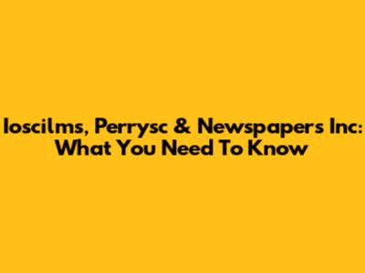 Ioscilms, Perrysc & Newspapers Inc: What You Need To Know