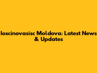 Ioscinovasisc Moldova: Latest News & Updates
