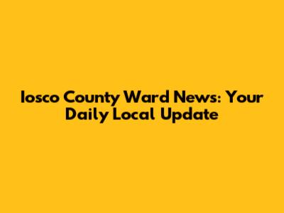 Iosco County Ward News: Your Daily Local Update