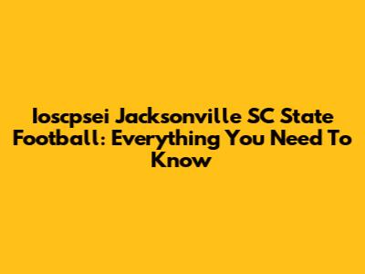 Ioscpsei Jacksonville SC State Football: Everything You Need To Know