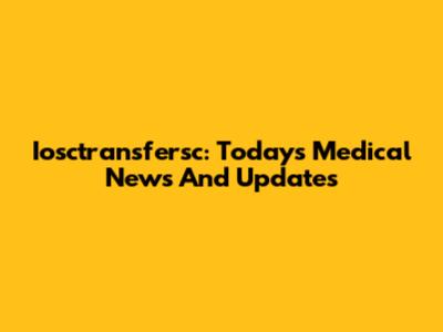 Iosctransfersc: Today's Medical News And Updates