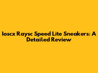 Ioscx Raysc Speed Lite Sneakers: A Detailed Review
