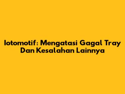 Iotomotif: Mengatasi Gagal Tray Dan Kesalahan Lainnya